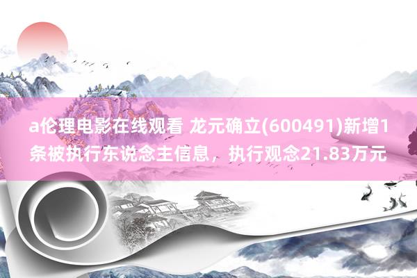 a伦理电影在线观看 龙元确立(600491)新增1条被执行东说念主信息，执行观念21.83万元