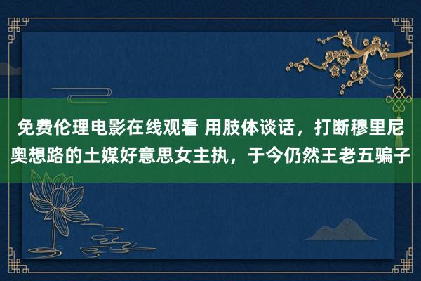 免费伦理电影在线观看 用肢体谈话，打断穆里尼奥想路的土媒好意思女主执，于今仍然王老五骗子