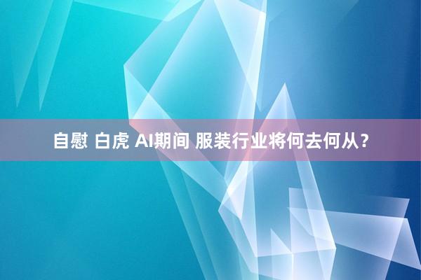 自慰 白虎 AI期间 服装行业将何去何从？