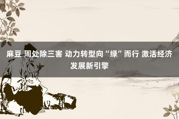 麻豆 周处除三害 动力转型向“绿”而行 激活经济发展新引擎