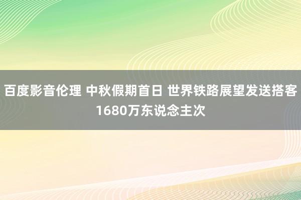 百度影音伦理 中秋假期首日 世界铁路展望发送搭客1680万东说念主次