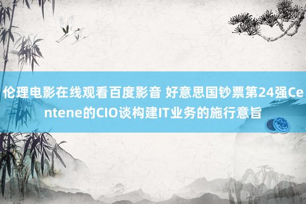 伦理电影在线观看百度影音 好意思国钞票第24强Centene的CIO谈构建IT业务的施行意旨