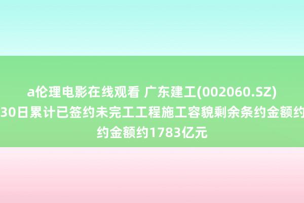 a伦理电影在线观看 广东建工(002060.SZ)：截止6月30日累计已签约未完工工程施工容貌剩余条约金额约1783亿元