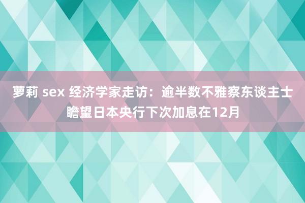 萝莉 sex 经济学家走访：逾半数不雅察东谈主士瞻望日本央行下次加息在12月