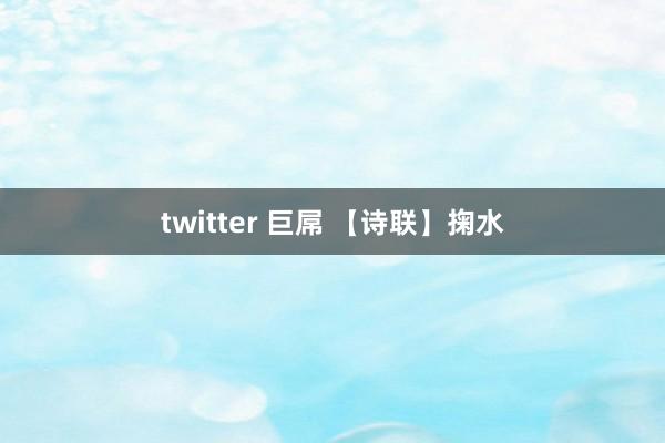 twitter 巨屌 【诗联】掬水