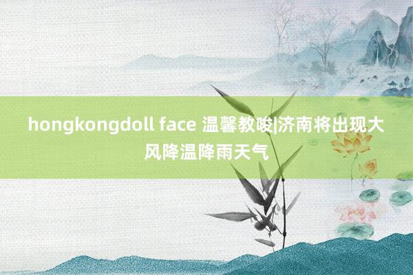 hongkongdoll face 温馨教唆|济南将出现大风降温降雨天气