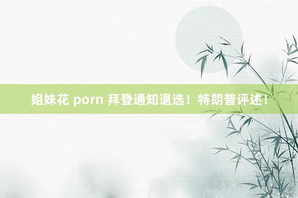 姐妹花 porn 拜登通知退选！特朗普评述！