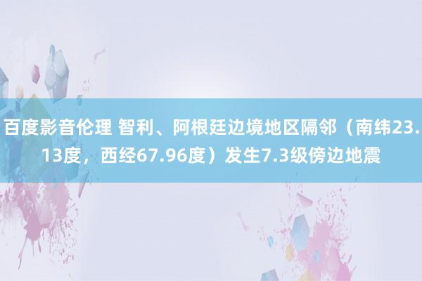 百度影音伦理 智利、阿根廷边境地区隔邻（南纬23.13度，西经67.96度）发生7.3级傍边地震