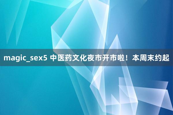 magic_sex5 中医药文化夜市开市啦！本周末约起