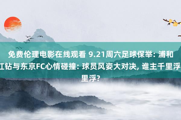 免费伦理电影在线观看 9.21周六足球保举: 浦和红钻与东京FC心情碰撞: 球员风姿大对决, 谁主千里浮?