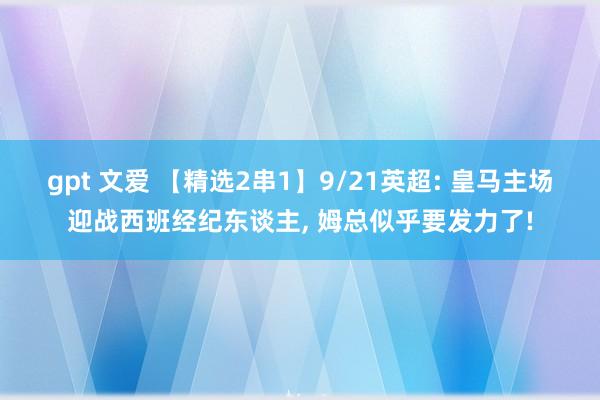 gpt 文爱 【精选2串1】9/21英超: 皇马主场迎战西班经纪东谈主, 姆总似乎要发力了!