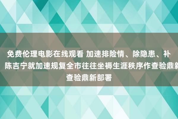 免费伦理电影在线观看 加速排险情、除隐患、补短板！陈吉宁就加速规复全市往往坐褥生涯秩序作查验鼎新部署