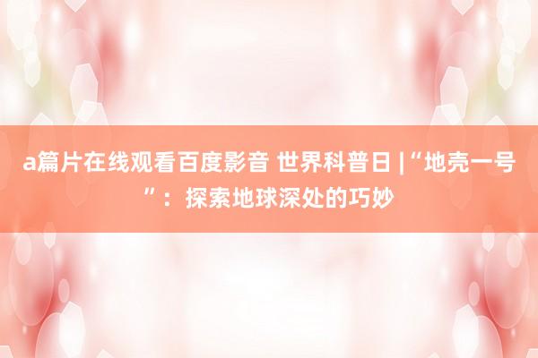 a篇片在线观看百度影音 世界科普日 |“地壳一号”：探索地球深处的巧妙