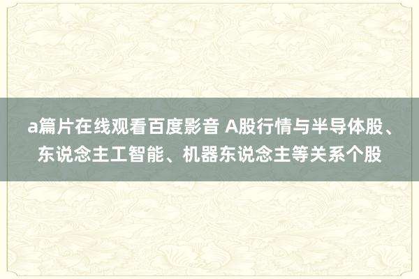 a篇片在线观看百度影音 A股行情与半导体股、东说念主工智能、机器东说念主等关系个股