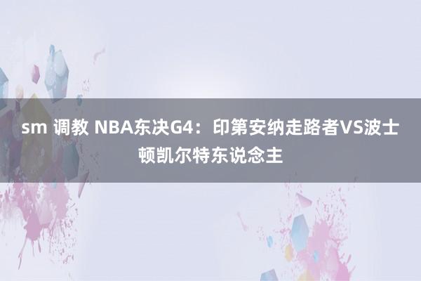 sm 调教 NBA东决G4：印第安纳走路者VS波士顿凯尔特东说念主