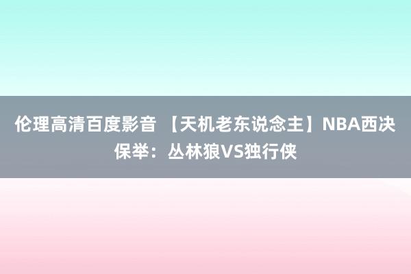 伦理高清百度影音 【天机老东说念主】NBA西决保举：丛林狼VS独行侠