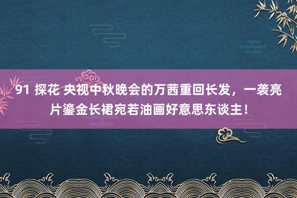 91 探花 央视中秋晚会的万茜重回长发，一袭亮片鎏金长裙宛若油画好意思东谈主！