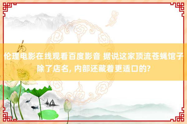 伦理电影在线观看百度影音 据说这家顶流苍蝇馆子除了店名, 内部还藏着更适口的?