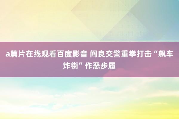 a篇片在线观看百度影音 阎良交警重拳打击“飙车炸街”作恶步履