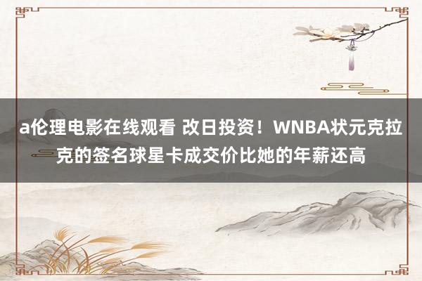 a伦理电影在线观看 改日投资！WNBA状元克拉克的签名球星卡成交价比她的年薪还高