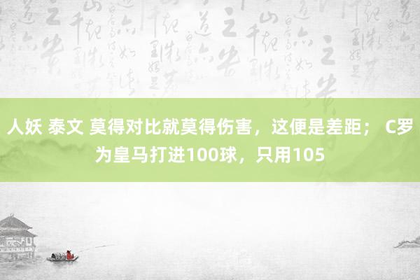 人妖 泰文 莫得对比就莫得伤害，这便是差距； C罗为皇马打进100球，只用105