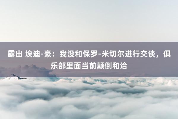 露出 埃迪-豪：我没和保罗-米切尔进行交谈，俱乐部里面当前颠倒和洽