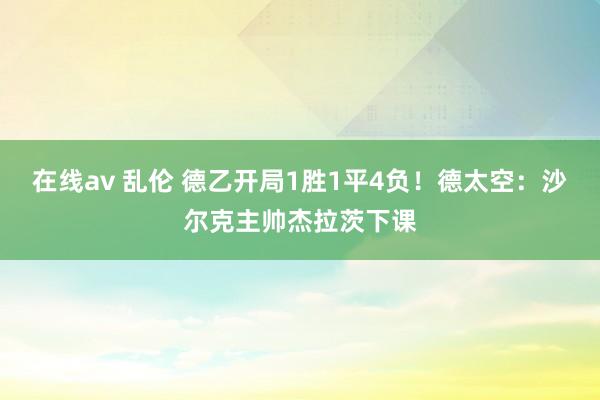 在线av 乱伦 德乙开局1胜1平4负！德太空：沙尔克主帅杰拉茨下课