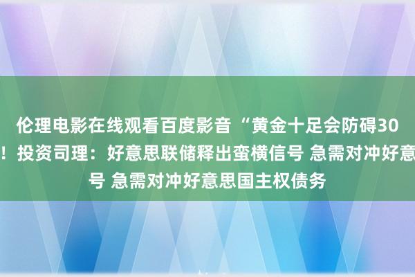 伦理电影在线观看百度影音 “黄金十足会防碍3000好意思元”！投资司理：好意思联储释出蛮横信号 急需对冲好意思国主权债务