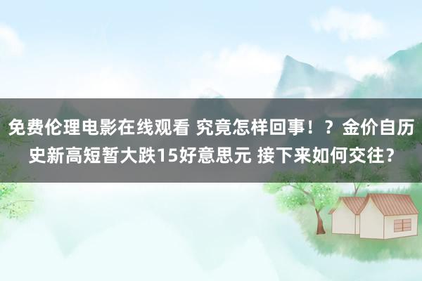 免费伦理电影在线观看 究竟怎样回事！？金价自历史新高短暂大跌15好意思元 接下来如何交往？