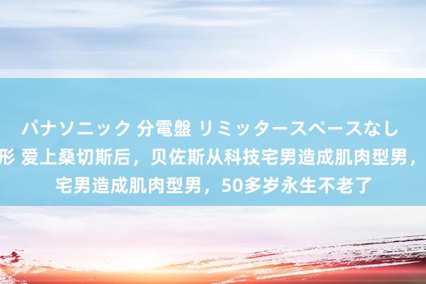 パナソニック 分電盤 リミッタースペースなし 露出・半埋込両用形 爱上桑切斯后，贝佐斯从科技宅男造成肌肉型男，50多岁永生不老了