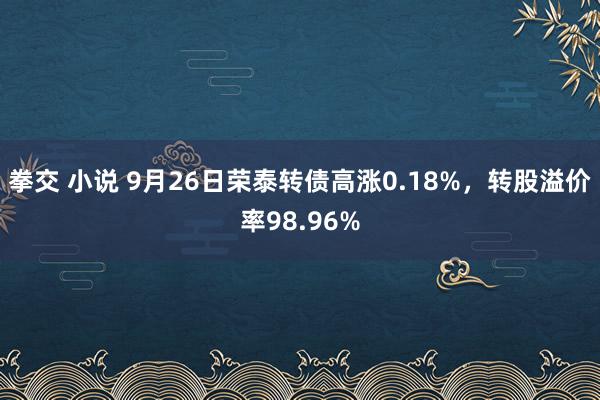 拳交 小说 9月26日荣泰转债高涨0.18%，转股溢价率98.96%