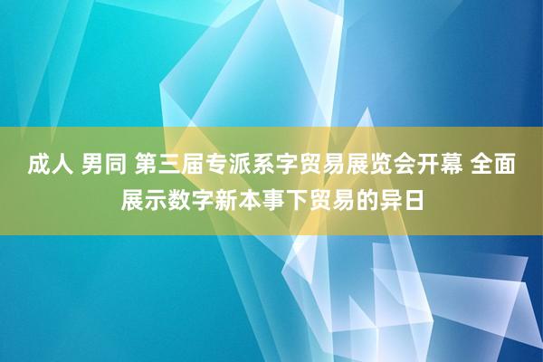 成人 男同 第三届专派系字贸易展览会开幕 全面展示数字新本事下贸易的异日