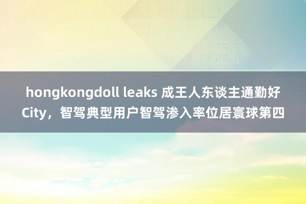 hongkongdoll leaks 成王人东谈主通勤好City，智驾典型用户智驾渗入率位居寰球第四