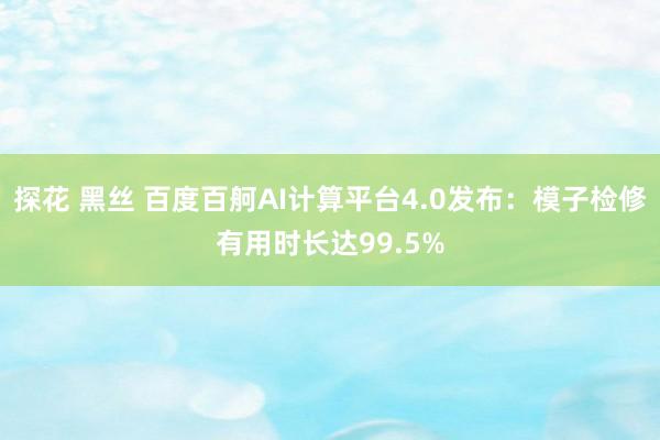 探花 黑丝 百度百舸AI计算平台4.0发布：模子检修有用时长达99.5%