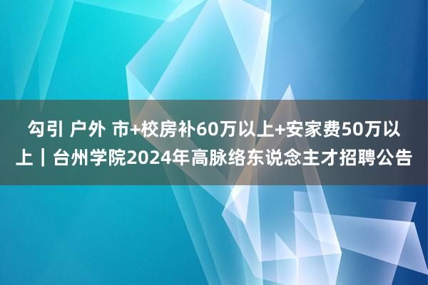 勾引 户外 市+校房补60万以上+安家费50万以上｜台州学院2024年高脉络东说念主才招聘公告