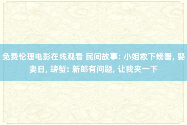 免费伦理电影在线观看 民间故事: 小姐救下螃蟹, 娶妻日, 螃蟹: 新郎有问题, 让我夹一下