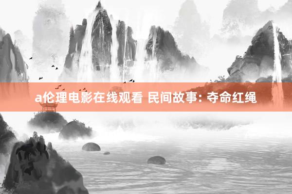 a伦理电影在线观看 民间故事: 夺命红绳