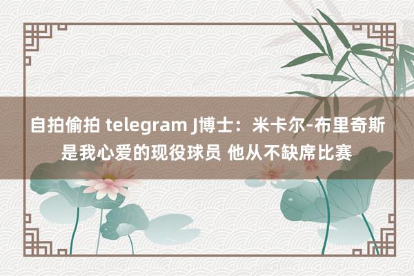 自拍偷拍 telegram J博士：米卡尔-布里奇斯是我心爱的现役球员 他从不缺席比赛