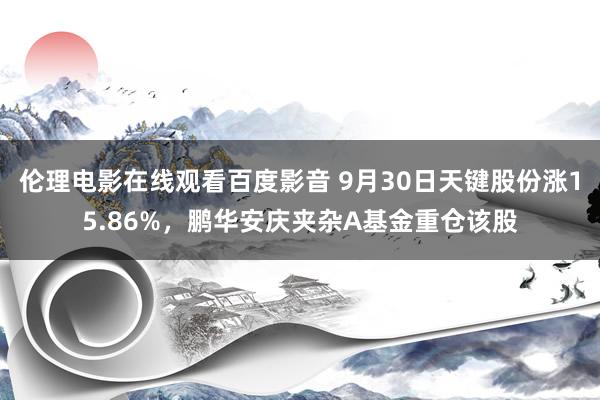 伦理电影在线观看百度影音 9月30日天键股份涨15.86%，鹏华安庆夹杂A基金重仓该股