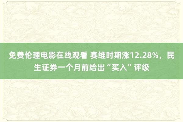 免费伦理电影在线观看 赛维时期涨12.28%，民生证券一个月前给出“买入”评级