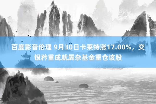 百度影音伦理 9月30日卡莱特涨17.00%，交银矜重成就羼杂基金重仓该股