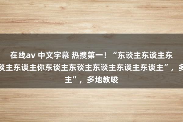 在线av 中文字幕 热搜第一！“东谈主东谈主东谈主东谈主东谈主你东谈主东谈主东谈主东谈主东谈主”，多地教唆