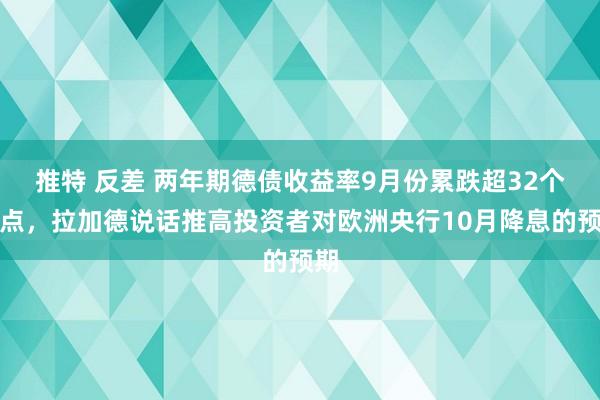 推特 反差 两年期德债收益率9月份累跌超32个基点，拉加德说话推高投资者对欧洲央行10月降息的预期