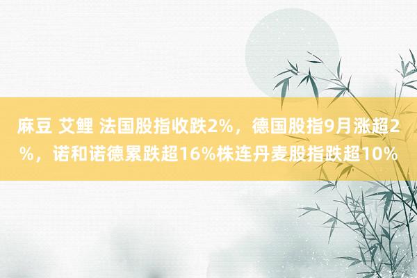 麻豆 艾鲤 法国股指收跌2%，德国股指9月涨超2%，诺和诺德累跌超16%株连丹麦股指跌超10%