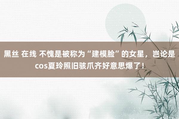 黑丝 在线 不愧是被称为“建模脸”的女星，岂论是cos夏玲照旧骇爪齐好意思爆了！