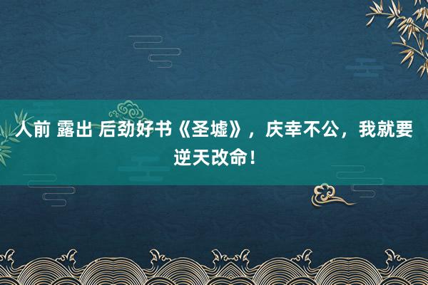 人前 露出 后劲好书《圣墟》，庆幸不公，我就要逆天改命！