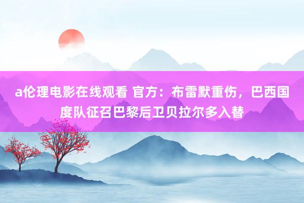 a伦理电影在线观看 官方：布雷默重伤，巴西国度队征召巴黎后卫贝拉尔多入替