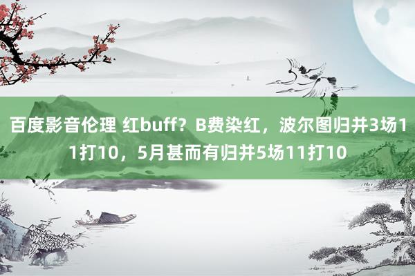 百度影音伦理 红buff？B费染红，波尔图归并3场11打10，5月甚而有归并5场11打10