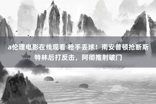 a伦理电影在线观看 枪手丢球！南安普顿抢断斯特林后打反击，阿彻推射破门