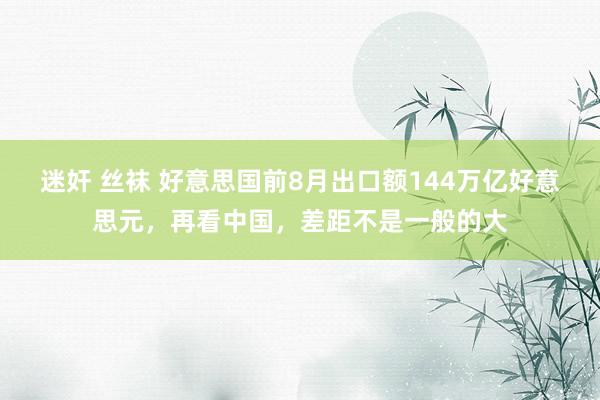 迷奸 丝袜 好意思国前8月出口额144万亿好意思元，再看中国，差距不是一般的大